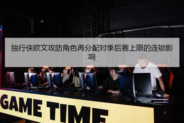 独行侠欧文攻防角色再分配对季后赛上限的连锁影响