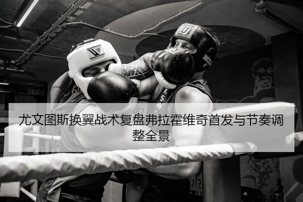 尤文图斯换翼战术复盘弗拉霍维奇首发与节奏调整全景